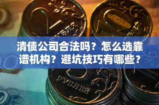 济南清债公司合法吗？怎么选靠谱机构？避坑技巧有哪些？