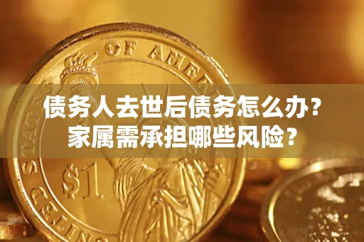 济南债务人去世后债务怎么办？家属需承担哪些风险？
