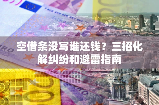济南空借条没写谁还钱？三招化解纠纷和避雷指南