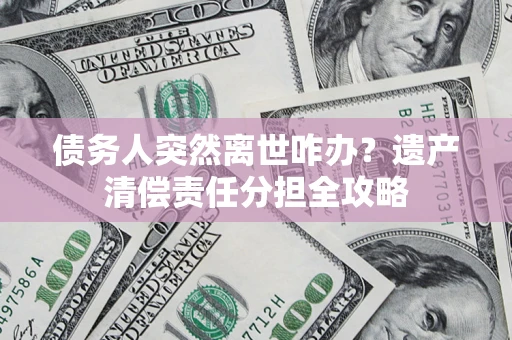 济南债务人突然离世咋办？遗产清偿责任分担全攻略