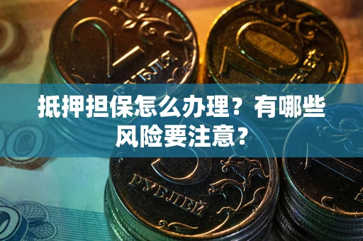 济南抵押担保怎么办理？有哪些风险要注意？