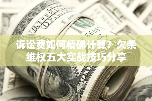 济南诉讼费如何精确计算？欠条维权五大实战技巧分享