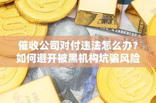济南催收公司对付违法怎么办？如何避开被黑机构坑骗风险