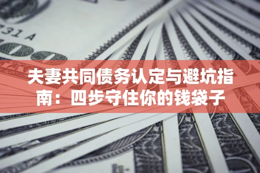 济南夫妻共同债务认定与避坑指南：四步守住你的钱袋子