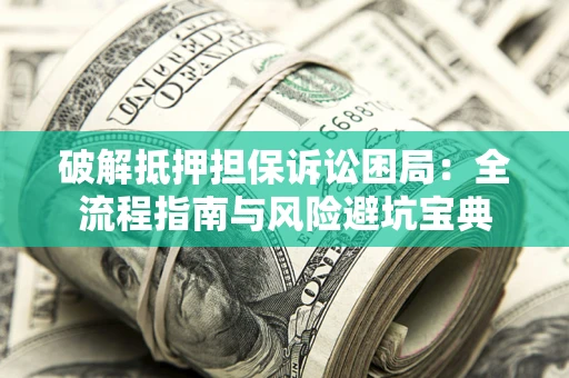 济南破解抵押担保诉讼困局:全流程指南与风险避坑宝典 济南破解抵押担保诉讼困局:全流程指南与风险避坑宝典
