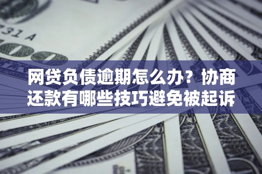 济南网贷负债逾期怎么办？协商还款有哪些技巧避免被起诉？