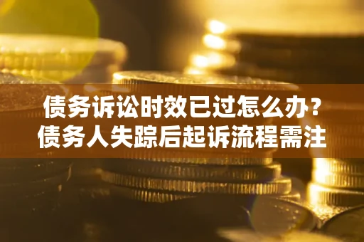 济南债务诉讼时效已过怎么办？债务人失踪后起诉流程需注意什么？