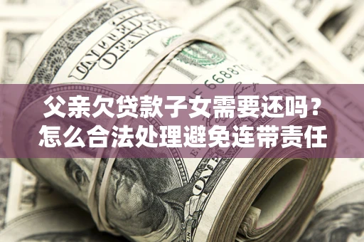 济南父亲欠贷款子女需要还吗？怎么合法处理避免连带责任？