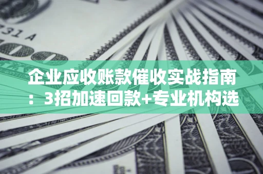 济南企业应收账款催收实战指南：3招加速回款+专业机构选择避坑