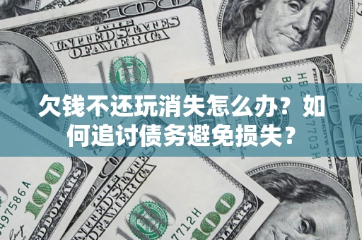 济南欠钱不还玩消失怎么办？如何追讨债务避免损失？