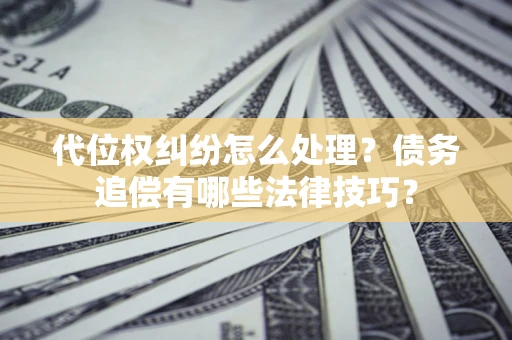 济南代位权纠纷怎么处理？债务追偿有哪些法律技巧？