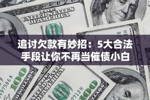 济南追讨欠款有妙招：5大合法手段让你不再当催债小白