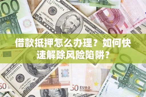 济南借款抵押怎么办理？如何快速解除风险陷阱？