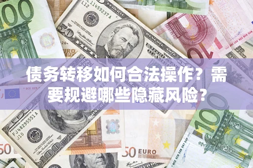 济南债务转移如何合法操作？需要规避哪些隐藏风险？