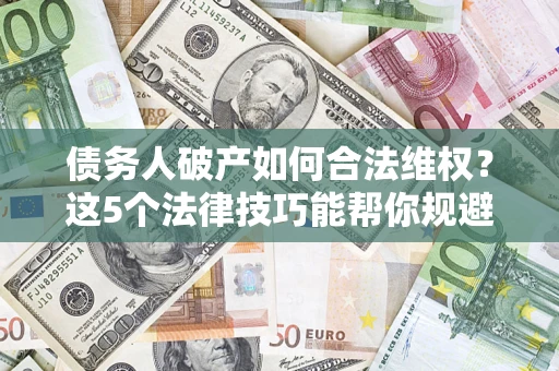 济南债务人破产如何合法维权？这5个法律技巧能帮你规避风险