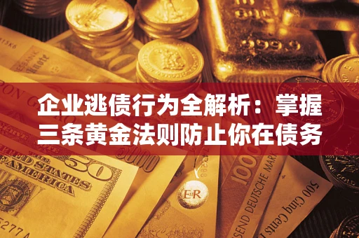 济南企业逃债行为全解析：掌握三条黄金法则防止你在债务乱局中“踩雷”