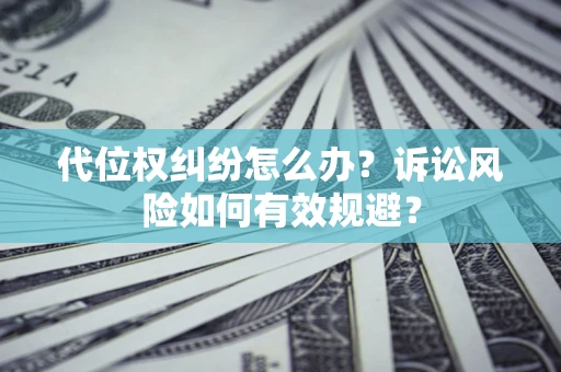 济南代位权纠纷怎么办？诉讼风险如何有效规避？