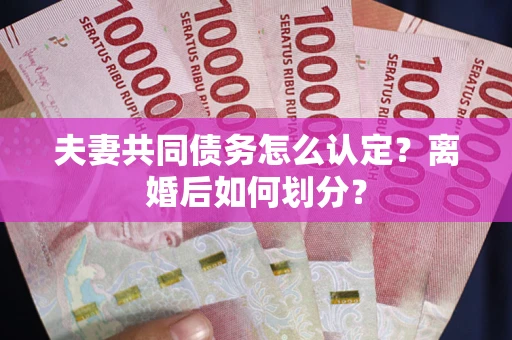 济南夫妻共同债务怎么认定？离婚后如何划分？
