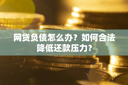 济南网贷负债怎么办？如何合法降低还款压力？