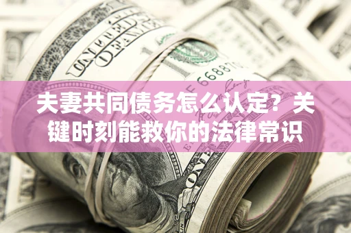 济南夫妻共同债务怎么认定？关键时刻能救你的法律常识