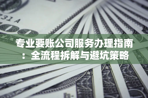 济南专业要账公司服务办理指南：全流程拆解与避坑策略