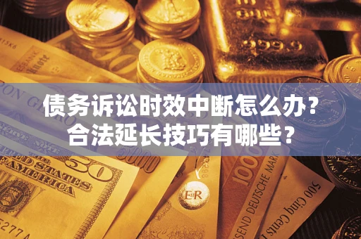 济南债务诉讼时效中断怎么办？合法延长技巧有哪些？