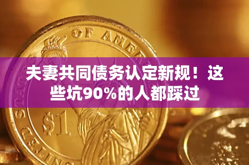 济南夫妻共同债务认定新规！这些坑90%的人都踩过