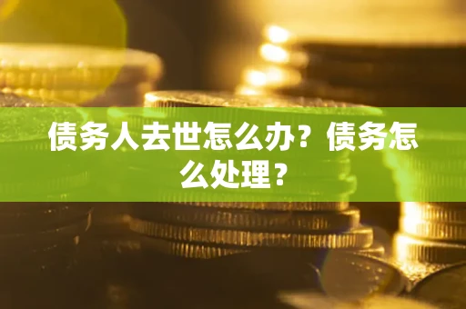 济南债务人去世怎么办？债务怎么处理？