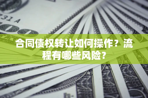 济南合同债权转让如何操作？流程有哪些风险？
