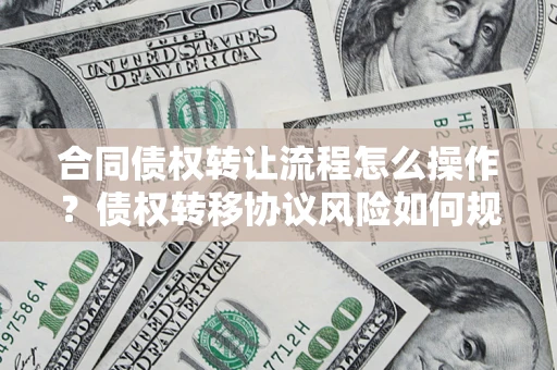 济南合同债权转让流程怎么操作？债权转移协议风险如何规避？