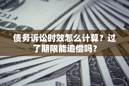 济南债务诉讼时效怎么计算？过了期限能追偿吗？