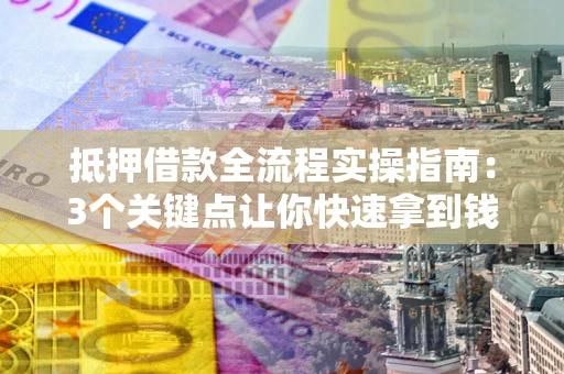 济南抵押借款全流程实操指南：3个关键点让你快速拿到钱