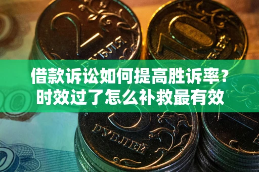 济南借款诉讼如何提高胜诉率？时效过了怎么补救最有效