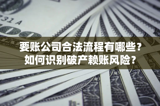济南要账公司合法流程有哪些？如何识别破产赖账风险？
