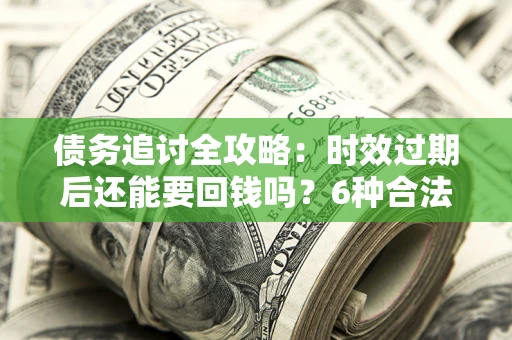 济南债务追讨全攻略：时效过期后还能要回钱吗？6种合法手段助你维权