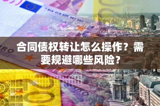 济南合同债权转让怎么操作？需要规避哪些风险？