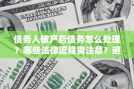 济南债务人破产后债务怎么处理？哪些法律流程需注意？避免踩坑指南