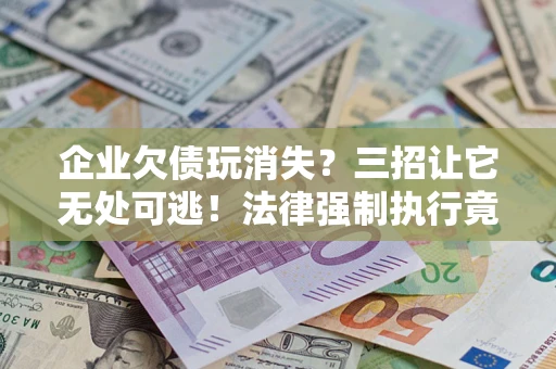 济南企业欠债玩消失？三招让它无处可逃！法律强制执行竟比讨债公司还狠？