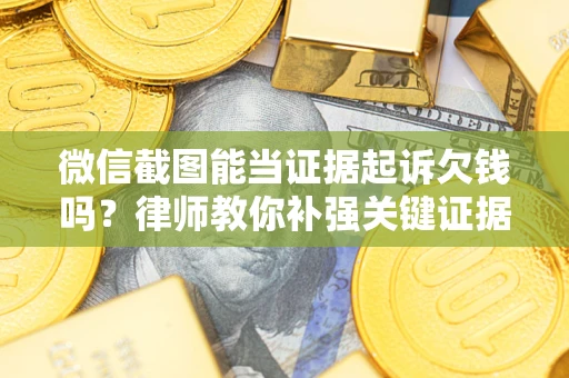 济南微信截图能当证据起诉欠钱吗？律师教你补强关键证据