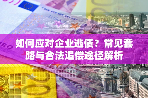 济南如何应对企业逃债？常见套路与合法追偿途径解析