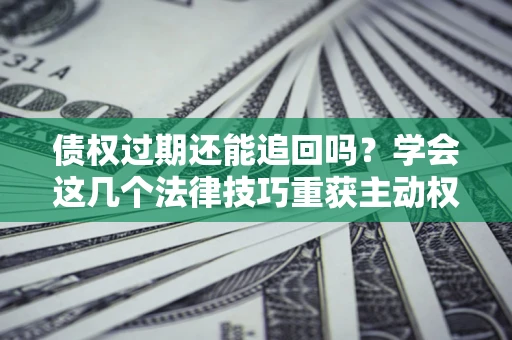 济南债权过期还能追回吗？学会这几个法律技巧重获主动权