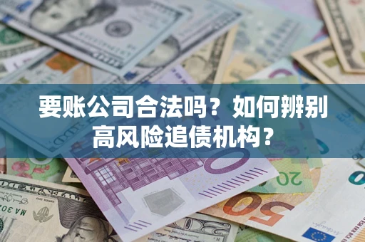 济南要账公司合法吗？如何辨别高风险追债机构？