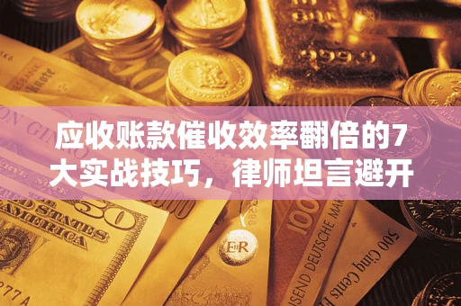 济南应收账款催收效率翻倍的7大实战技巧，律师坦言避开这些法律雷区最关键