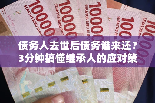 济南债务人去世后债务谁来还？3分钟搞懂继承人的应对策略