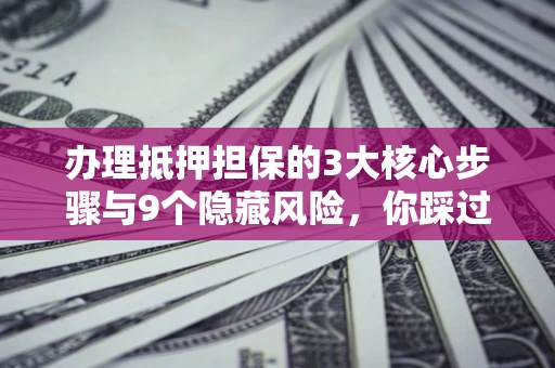 济南办理抵押担保的3大核心步骤与9个隐藏风险，你踩过哪个坑？