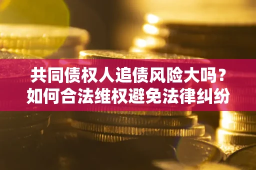 济南共同债权人追债风险大吗?如何合法维权避免法律纠纷? 济南共同债权人追债风险大吗?如何合法维权避免法律纠纷?
