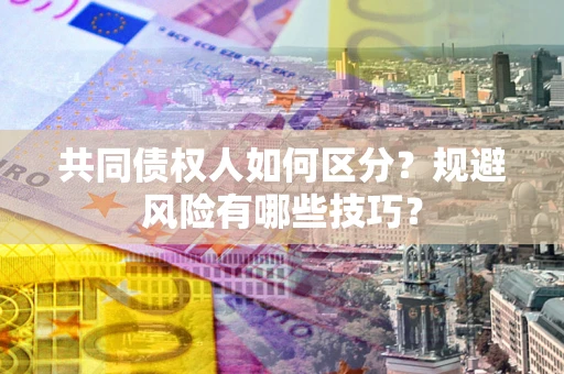 济南共同债权人如何区分？规避风险有哪些技巧？