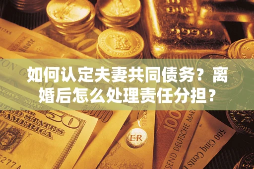济南如何认定夫妻共同债务？离婚后怎么处理责任分担？
