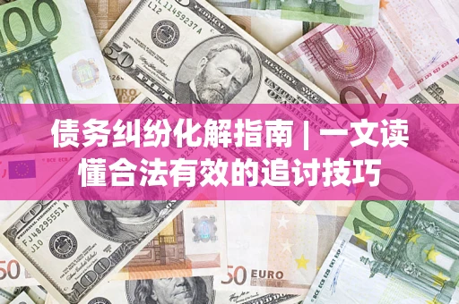济南债务纠纷化解指南 | 一文读懂合法有效的追讨技巧