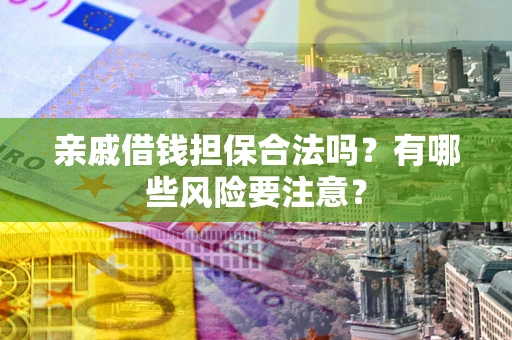 济南亲戚借钱担保合法吗？有哪些风险要注意？